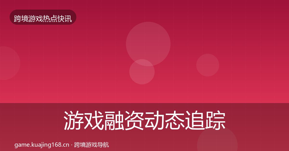 游戏融资动态追踪实践指南·第1054篇