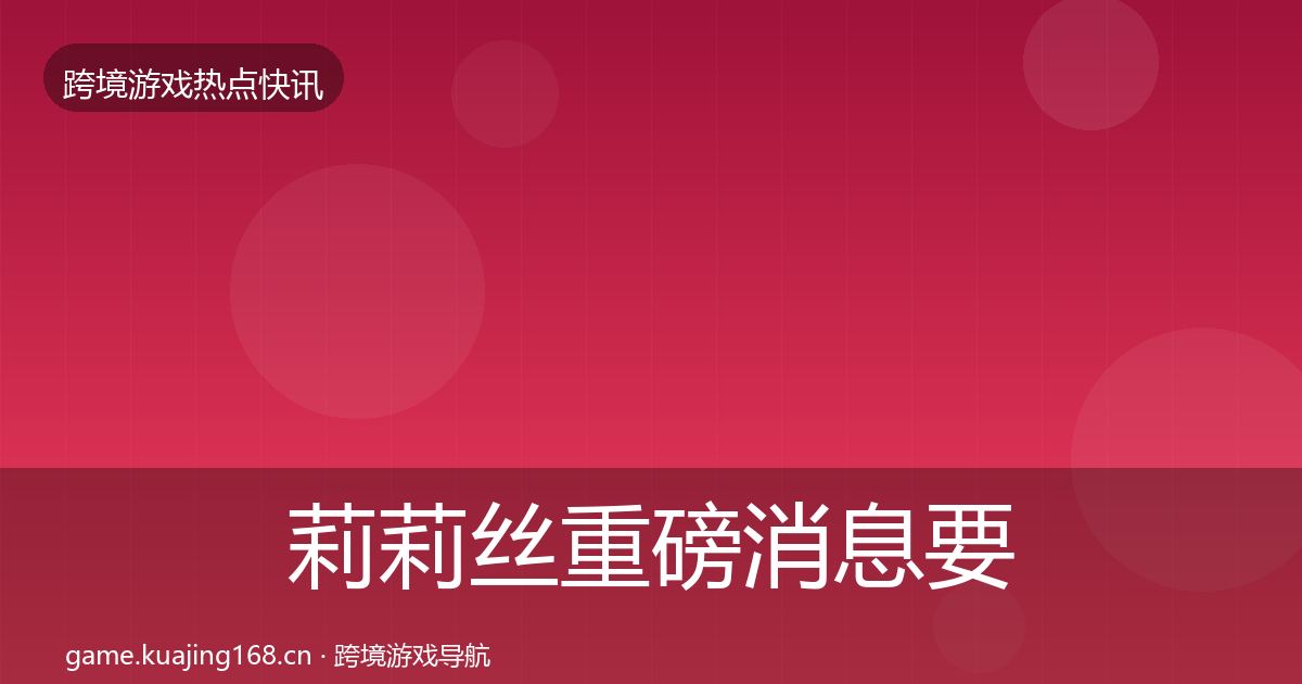 莉莉丝重磅消息要点梳理·第1061篇