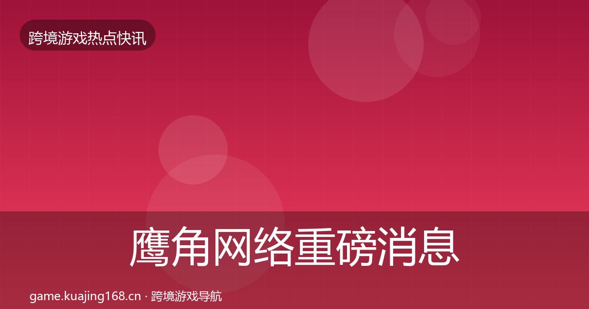 鹰角网络重磅消息要点梳理·第1062篇