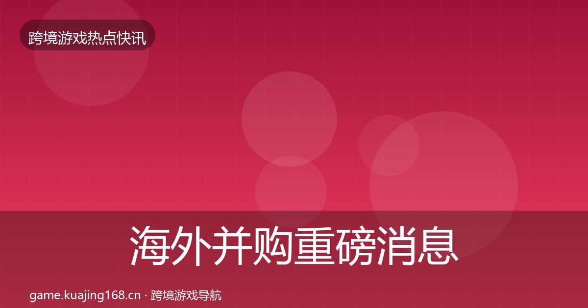 海外并购重磅消息全攻略·第1064篇