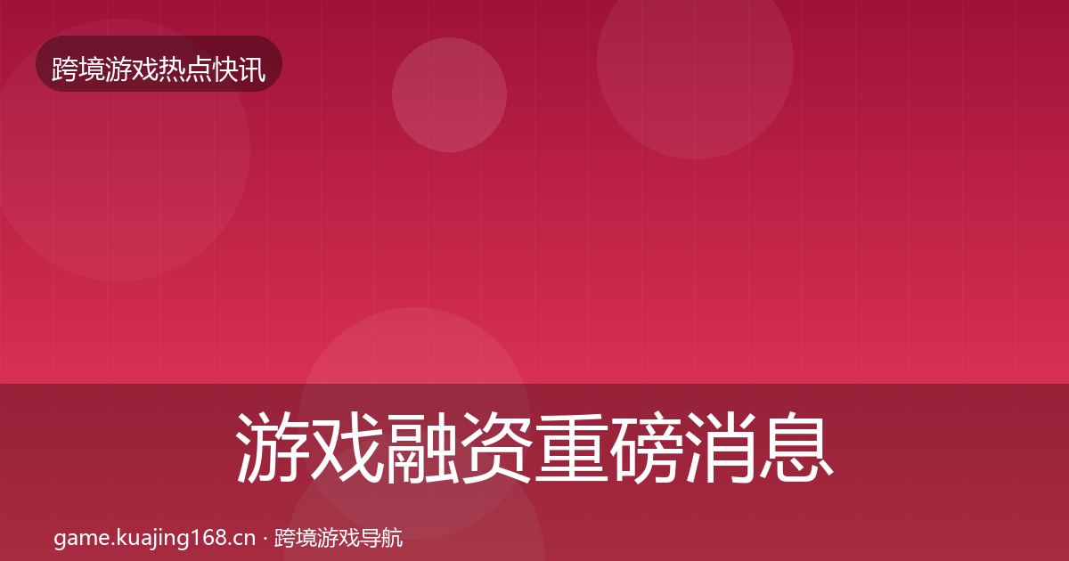 游戏融资重磅消息实践指南·第1064篇