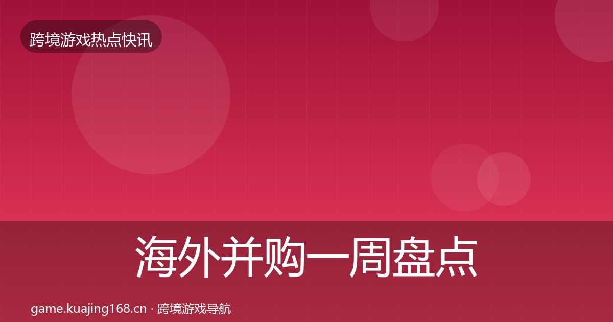 海外并购一周盘点全攻略·第1069篇