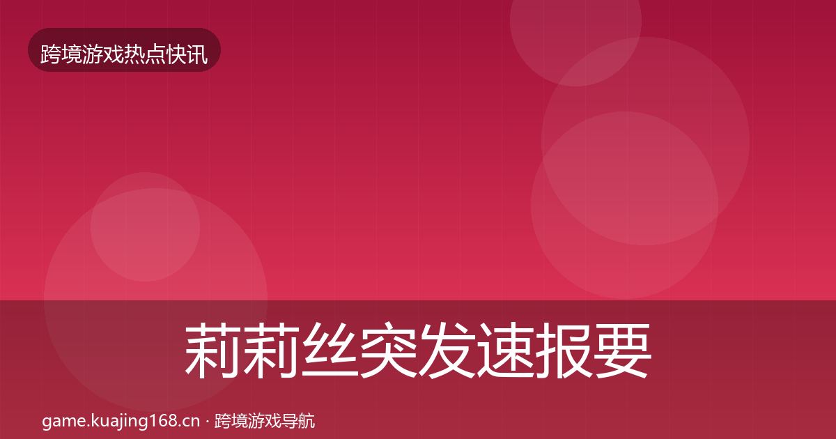 莉莉丝突发速报要点梳理·第1071篇