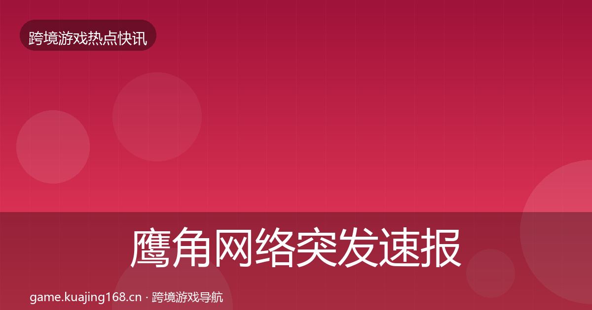 鹰角网络突发速报要点梳理·第1072篇