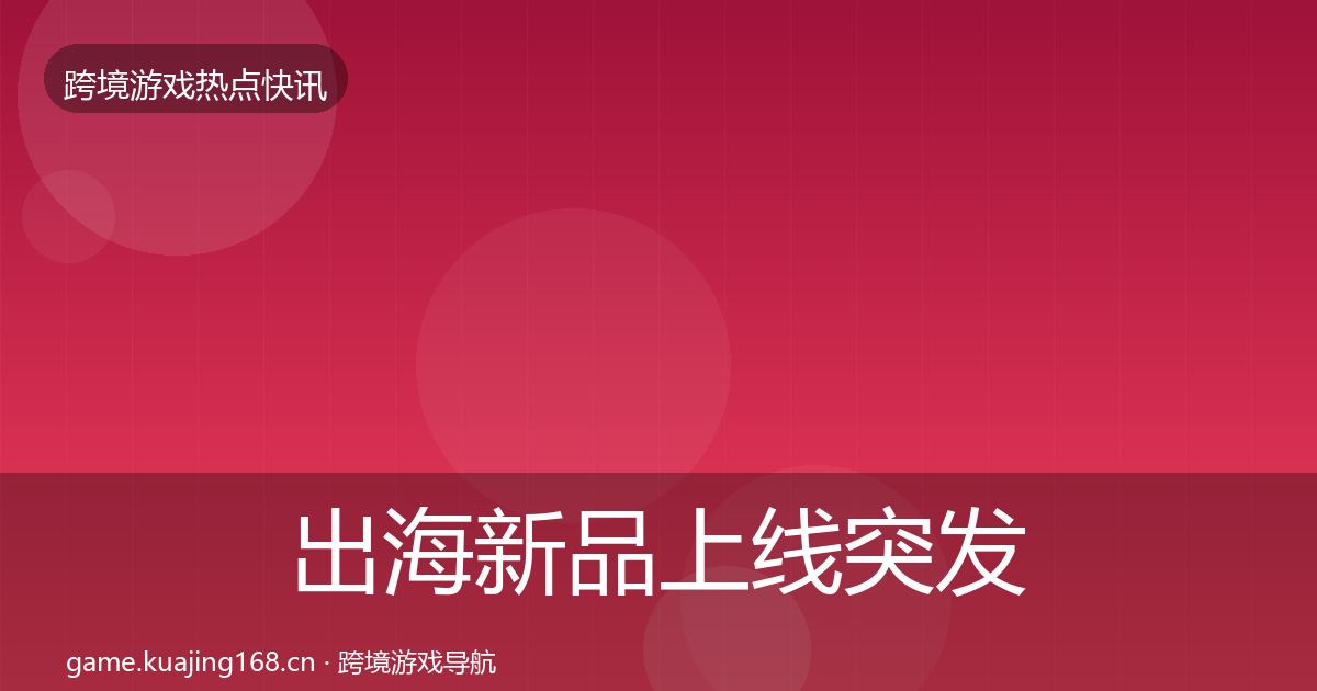 出海新品上线突发速报入门到进阶·第1073篇