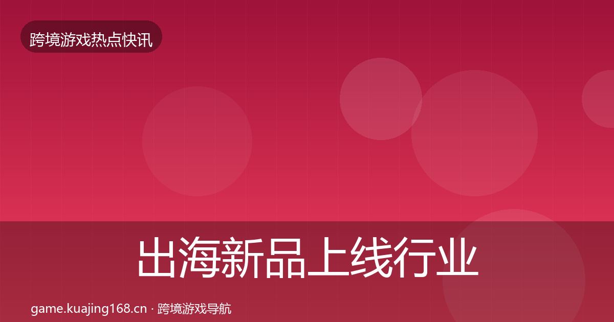出海新品上线行业快报入门到进阶·第1078篇