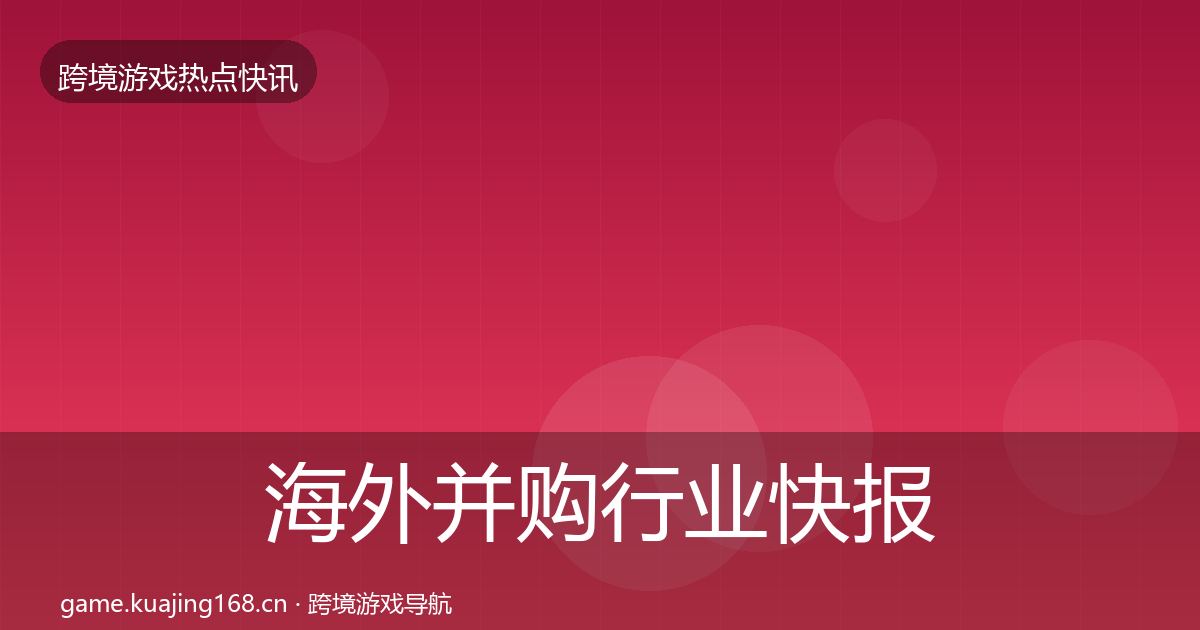 海外并购行业快报全攻略·第1079篇
