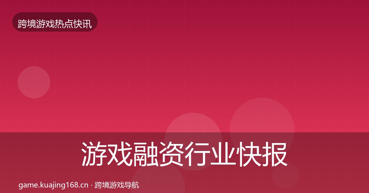 游戏融资行业快报实践指南·第1079篇