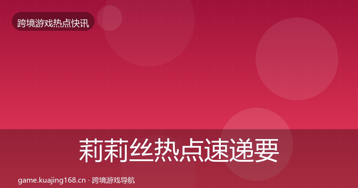 莉莉丝热点速递要点梳理·第1081篇
