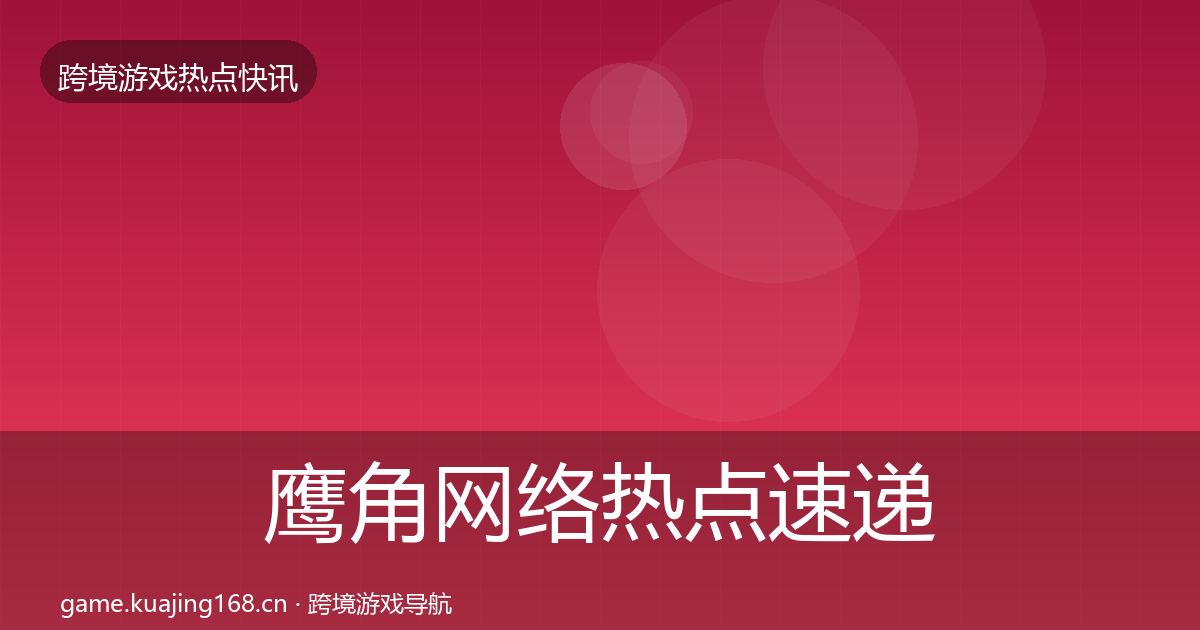 鹰角网络热点速递要点梳理·第1082篇