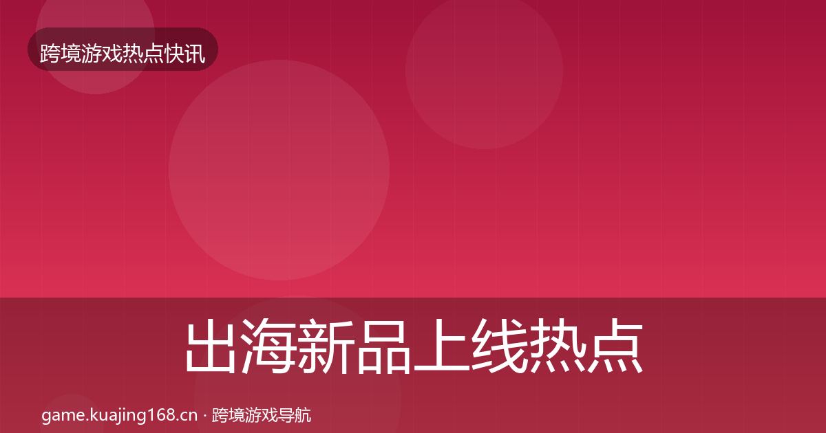 出海新品上线热点速递入门到进阶·第1083篇