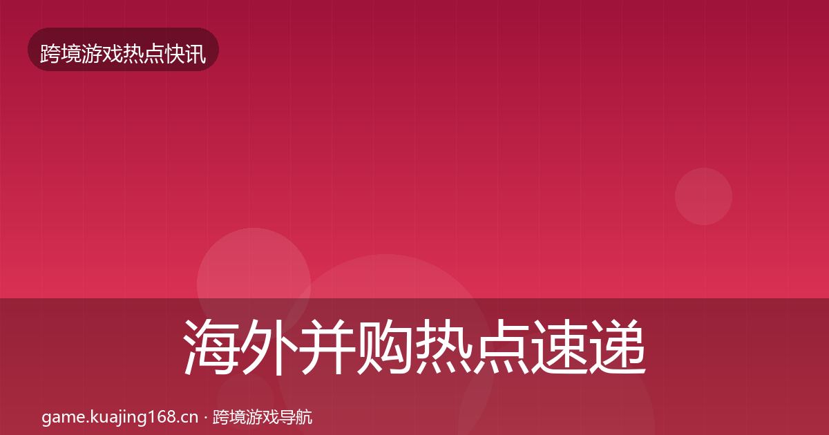 海外并购热点速递全攻略·第1084篇