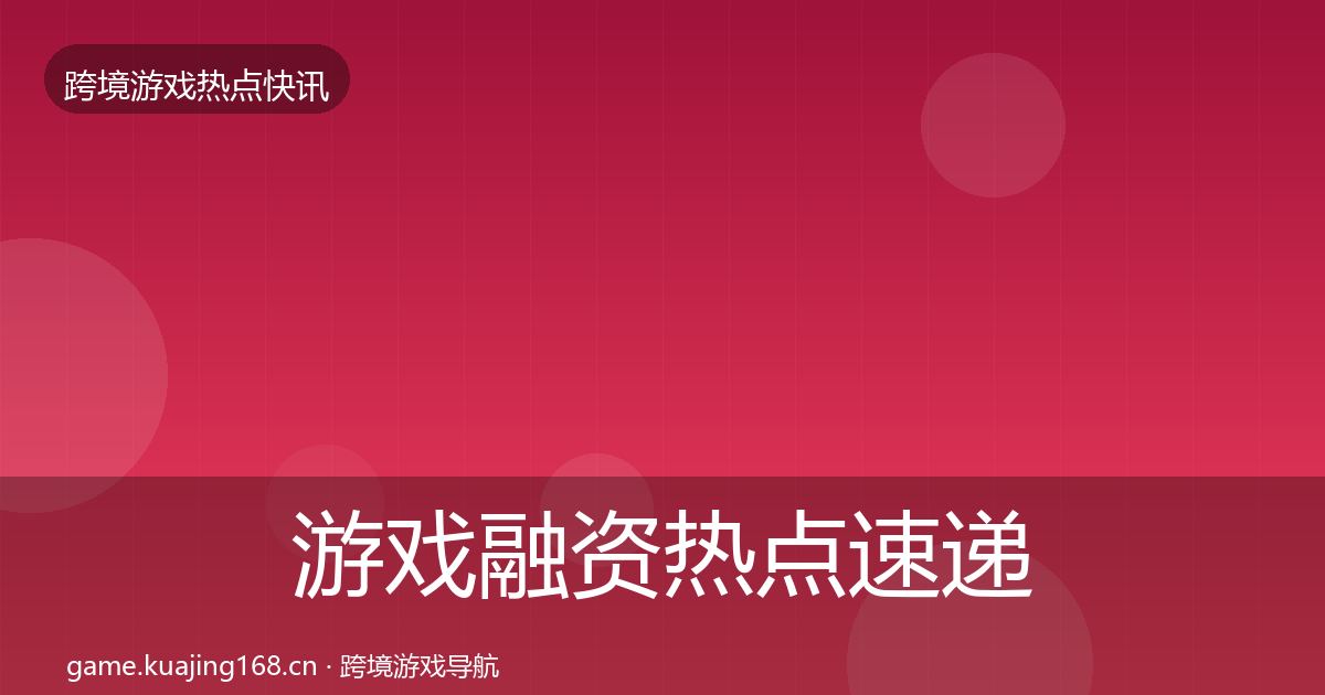 游戏融资热点速递实践指南·第1084篇