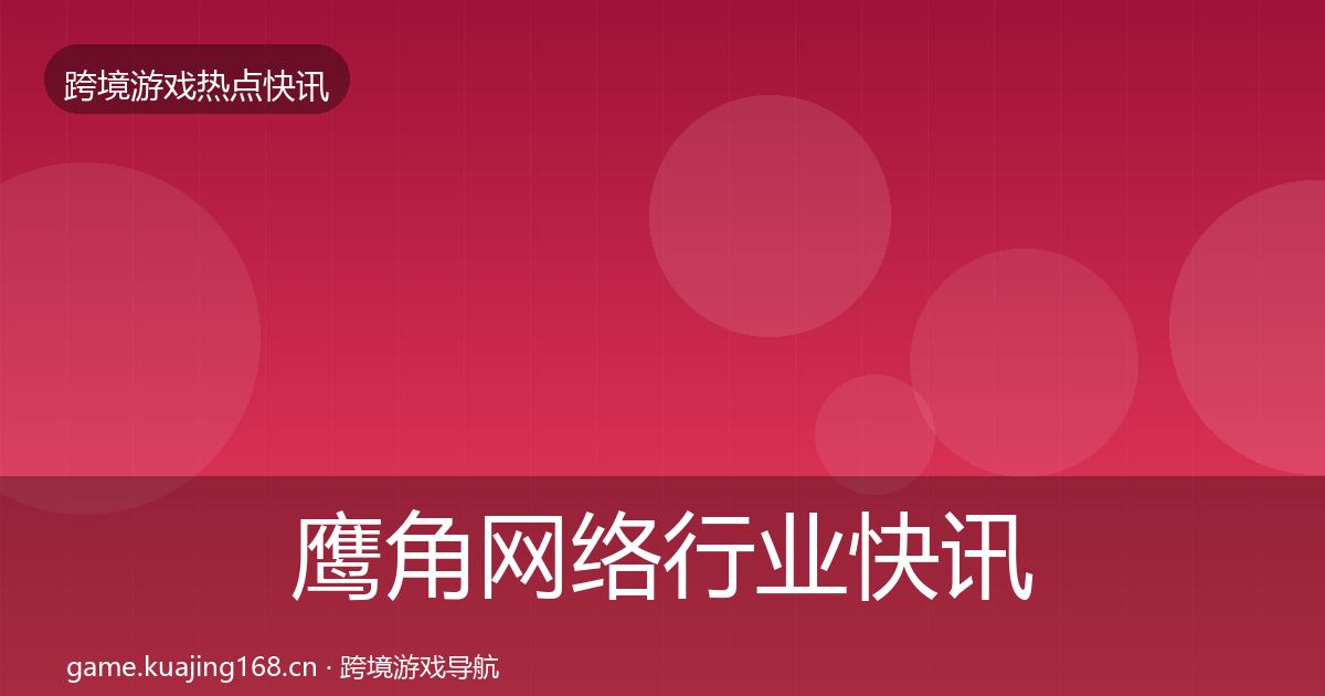 鹰角网络行业快讯要点梳理·第1087篇