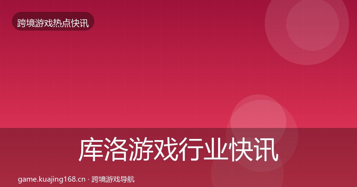 库洛游戏行业快讯入门到进阶·第1087篇