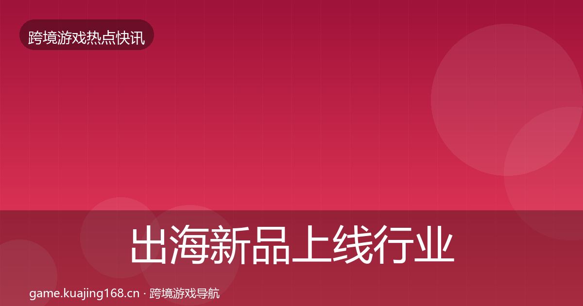 出海新品上线行业快讯入门到进阶·第1088篇