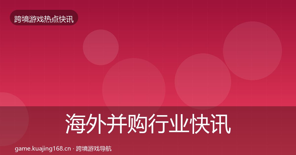 海外并购行业快讯全攻略·第1089篇