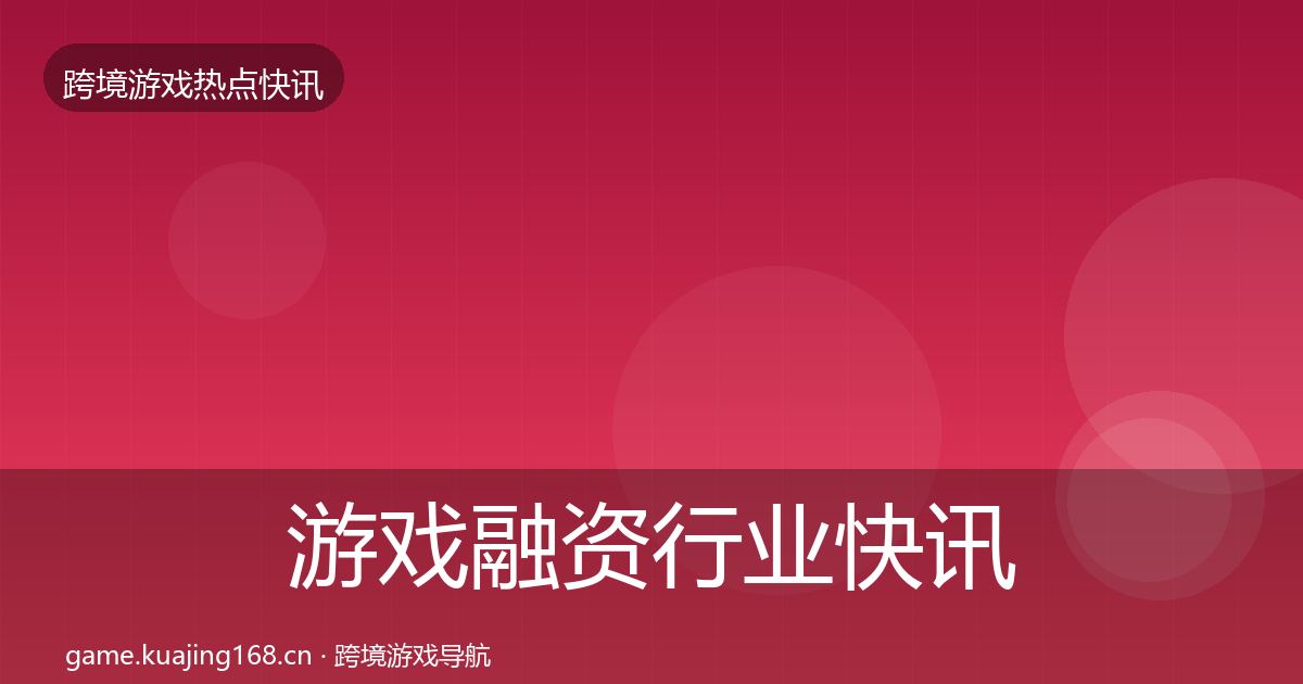 游戏融资行业快讯实践指南·第1089篇