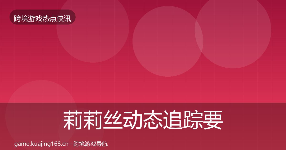 莉莉丝动态追踪要点梳理·第1091篇