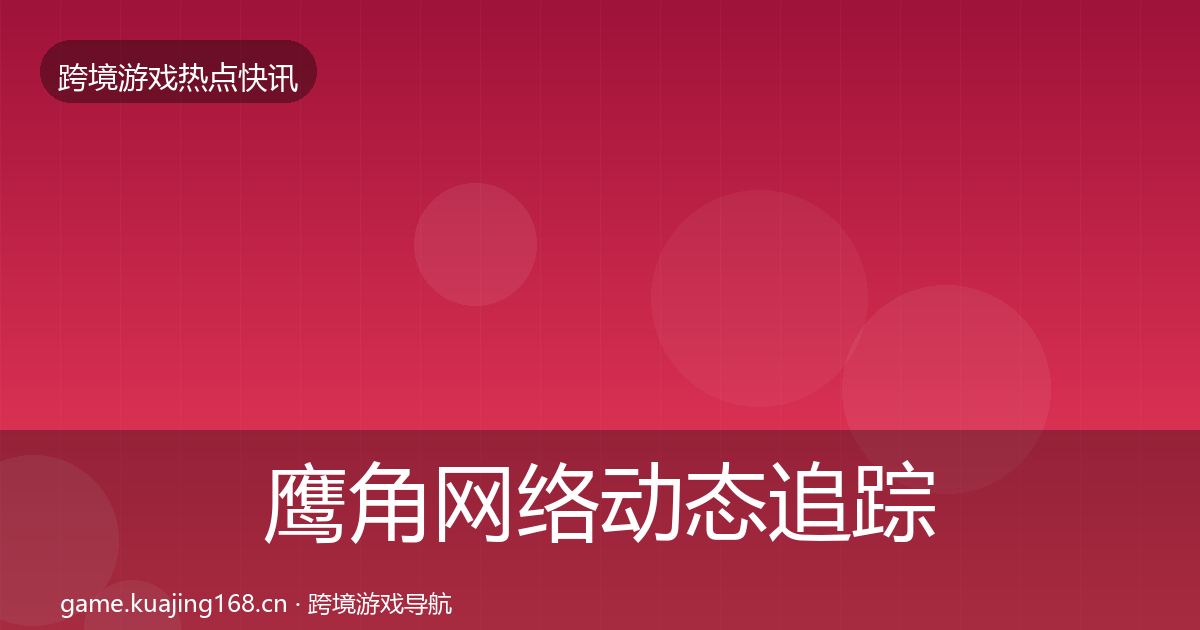 鹰角网络动态追踪要点梳理·第1092篇