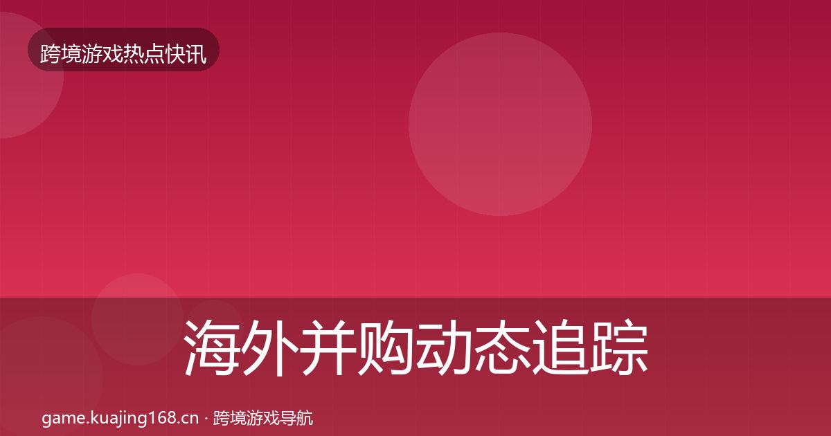 海外并购动态追踪全攻略·第1094篇