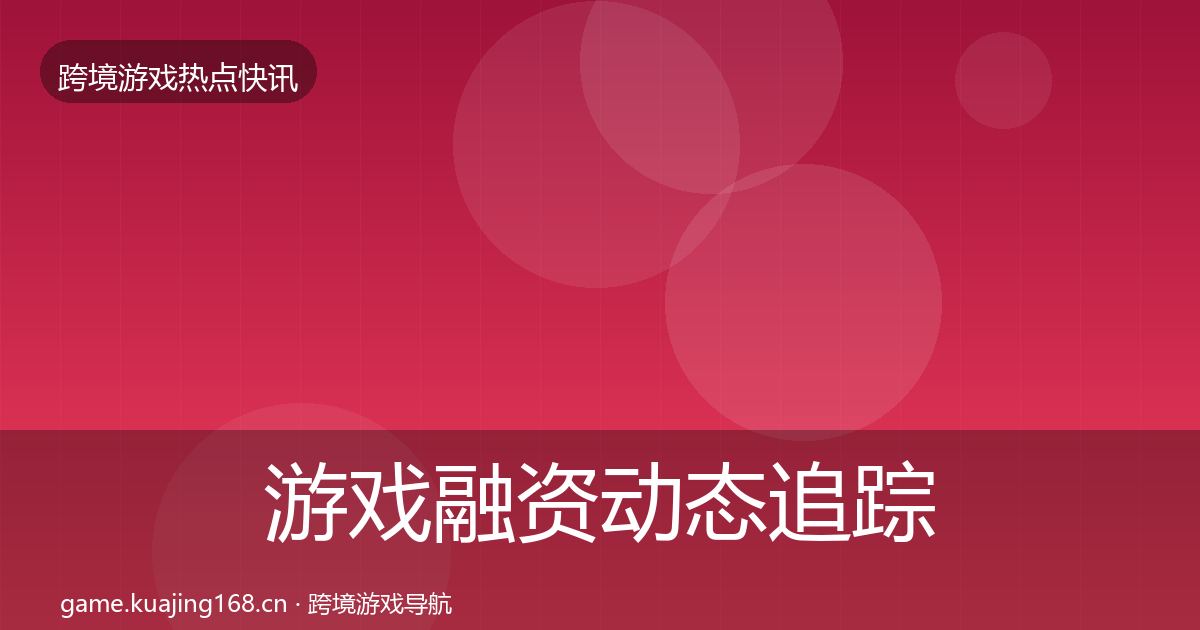 游戏融资动态追踪实践指南·第1094篇