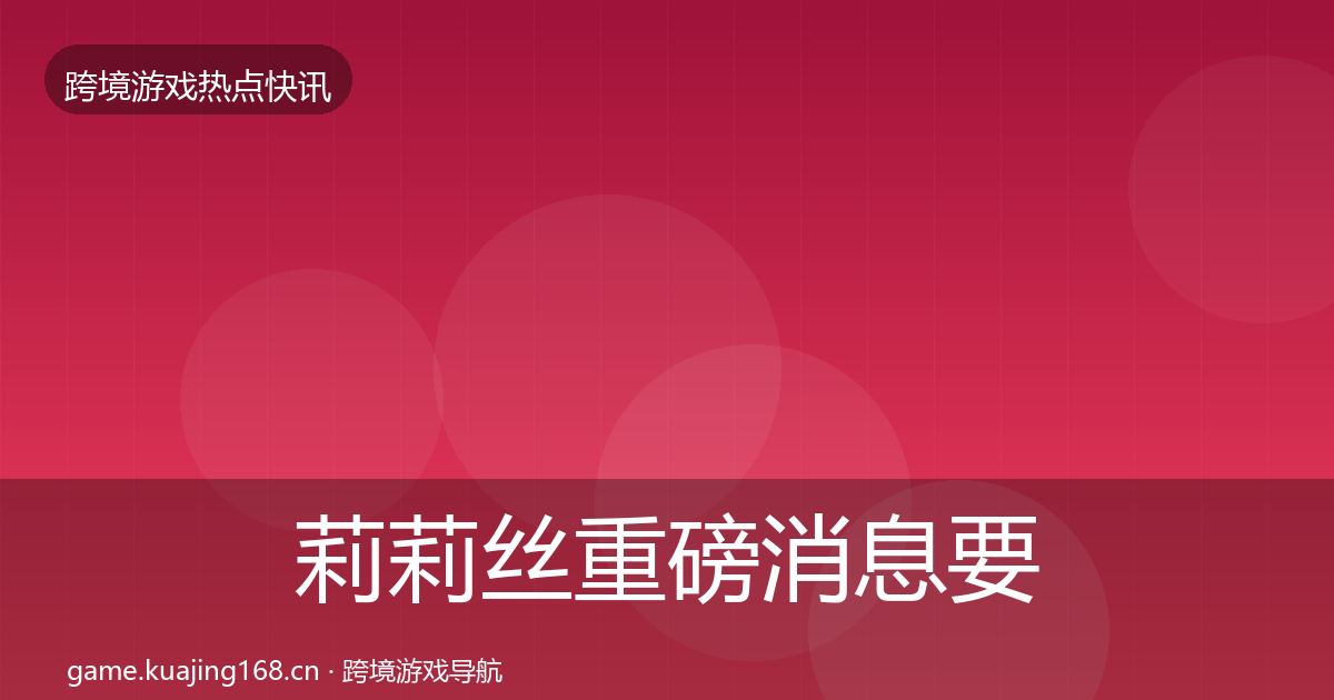 莉莉丝重磅消息要点梳理·第1101篇