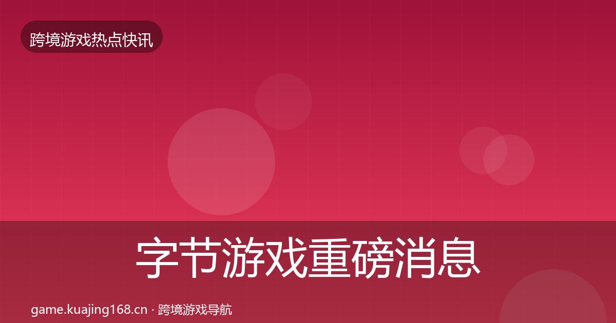 字节游戏重磅消息实践指南·第1102篇