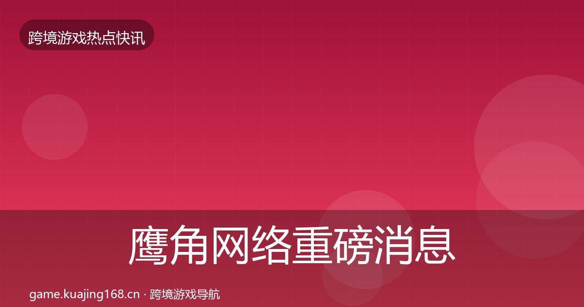 鹰角网络重磅消息要点梳理·第1102篇