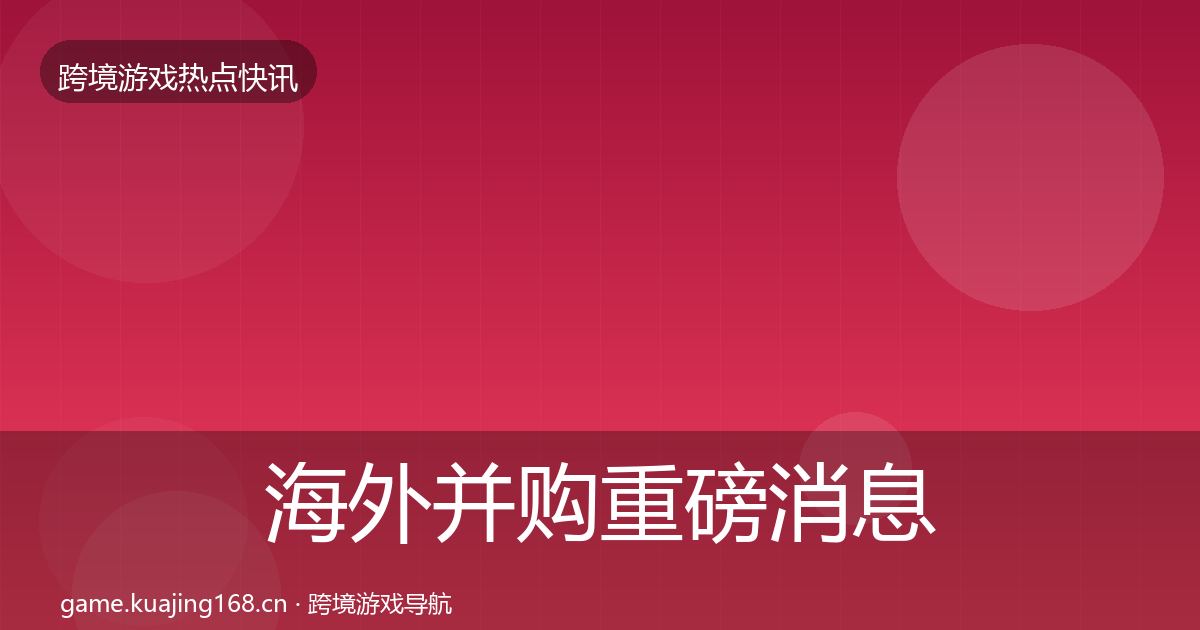 海外并购重磅消息全攻略·第1104篇