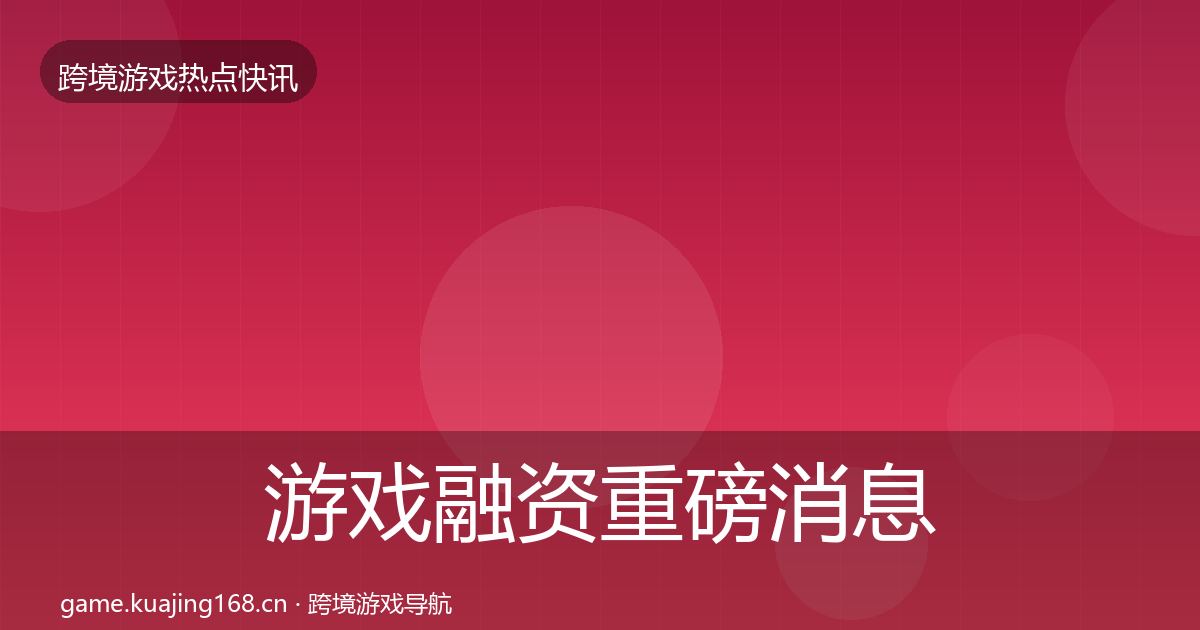 游戏融资重磅消息实践指南·第1104篇