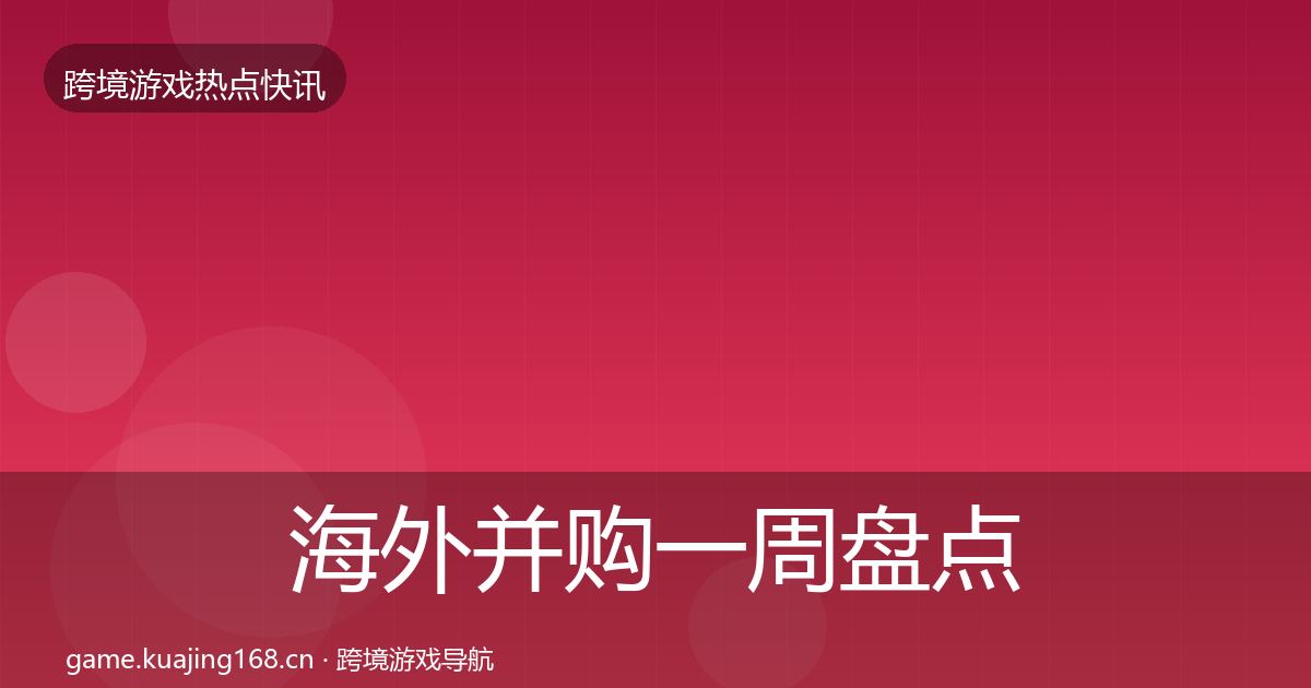 海外并购一周盘点全攻略·第1109篇