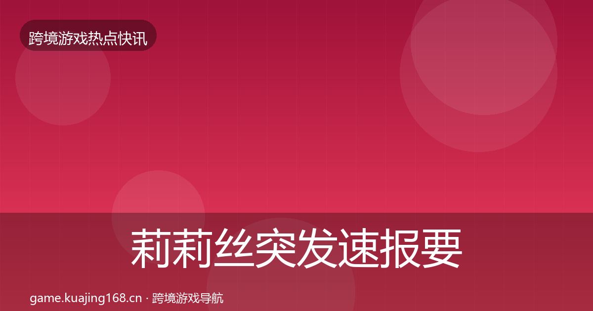 莉莉丝突发速报要点梳理·第1111篇