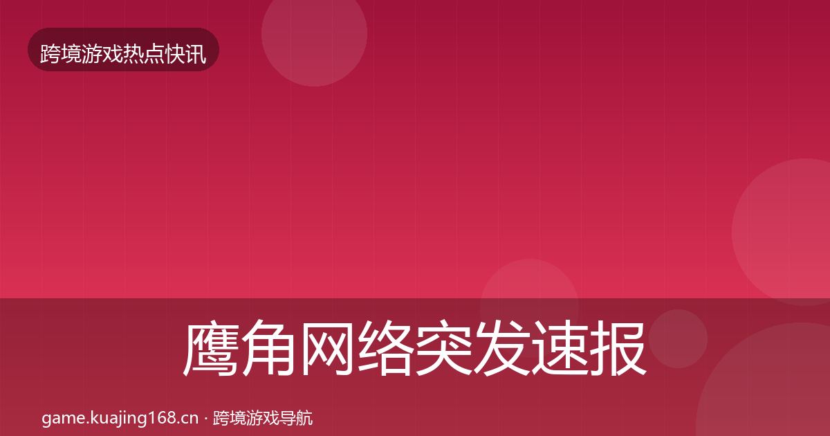 鹰角网络突发速报要点梳理·第1112篇