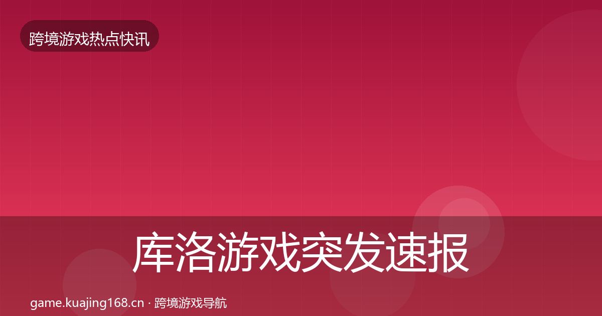 库洛游戏突发速报入门到进阶·第1112篇