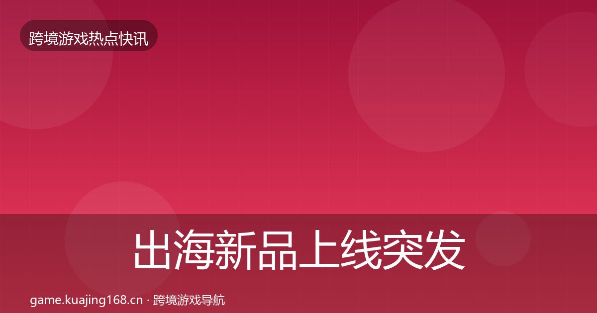 出海新品上线突发速报入门到进阶·第1113篇