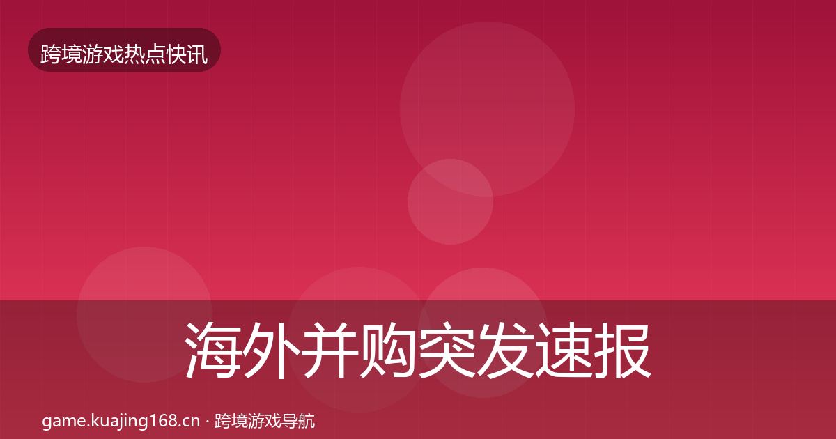 海外并购突发速报全攻略·第1114篇