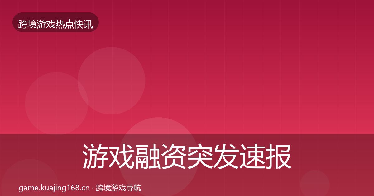 游戏融资突发速报实践指南·第1114篇