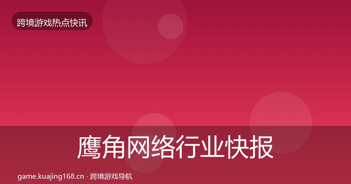 鹰角网络行业快报要点梳理·第1117篇