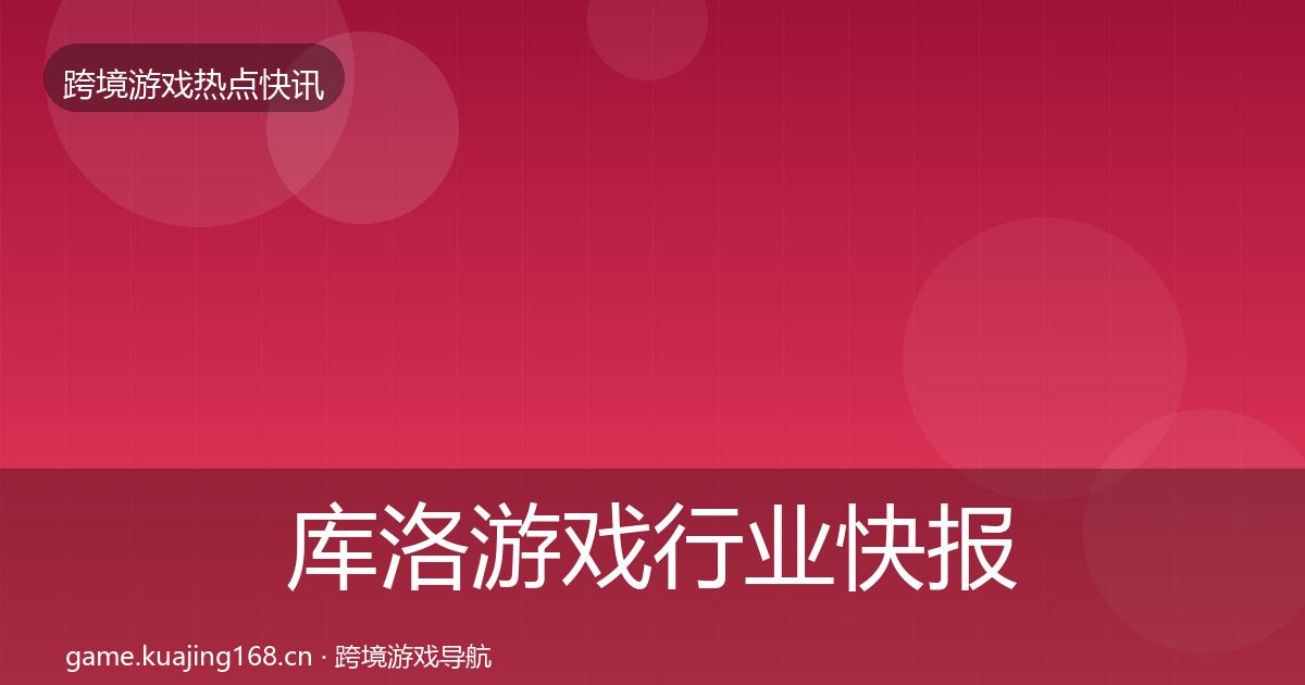 库洛游戏行业快报入门到进阶·第1117篇