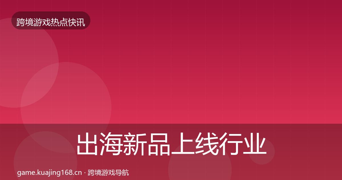 出海新品上线行业快报入门到进阶·第1118篇