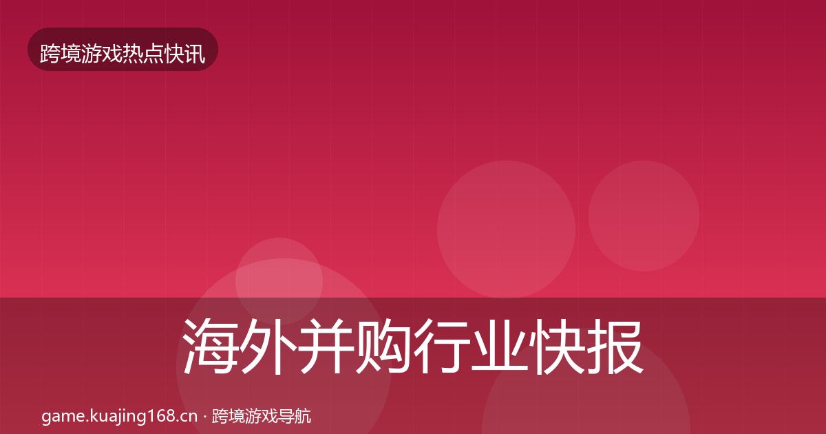 海外并购行业快报全攻略·第1119篇