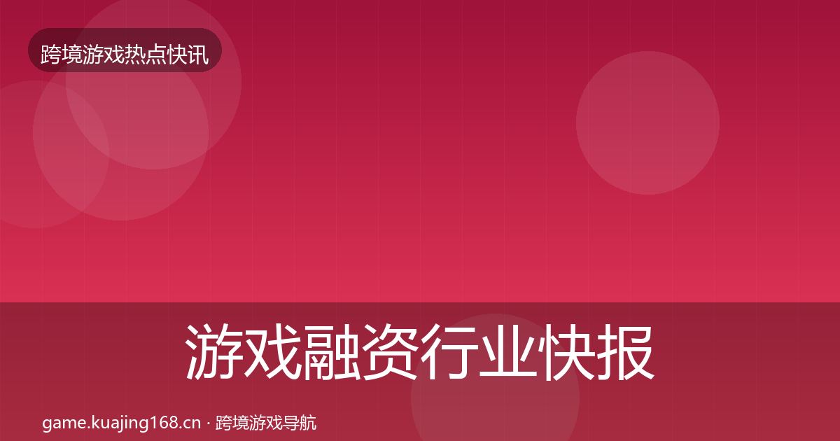 游戏融资行业快报实践指南·第1119篇