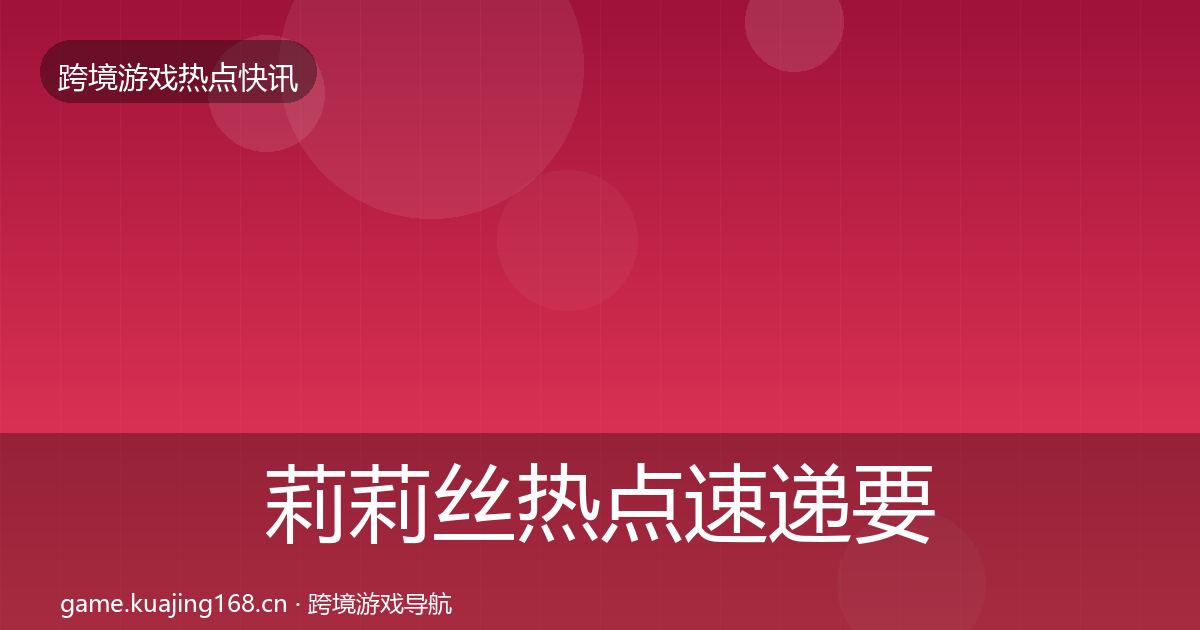 莉莉丝热点速递要点梳理·第1121篇