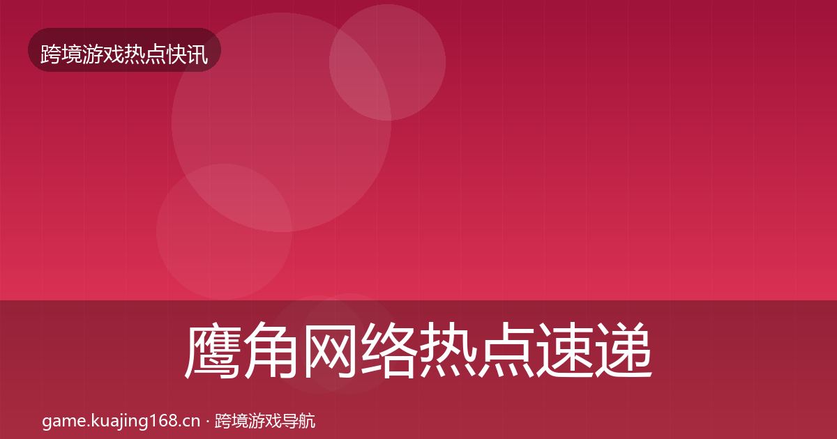 鹰角网络热点速递要点梳理·第1122篇