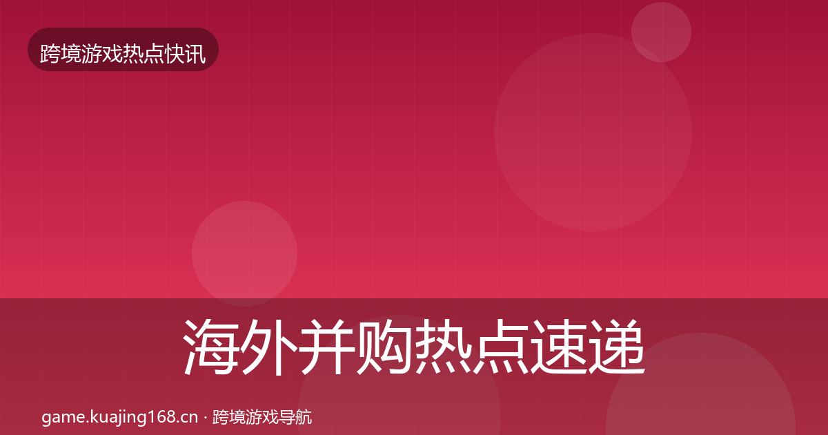海外并购热点速递全攻略·第1124篇