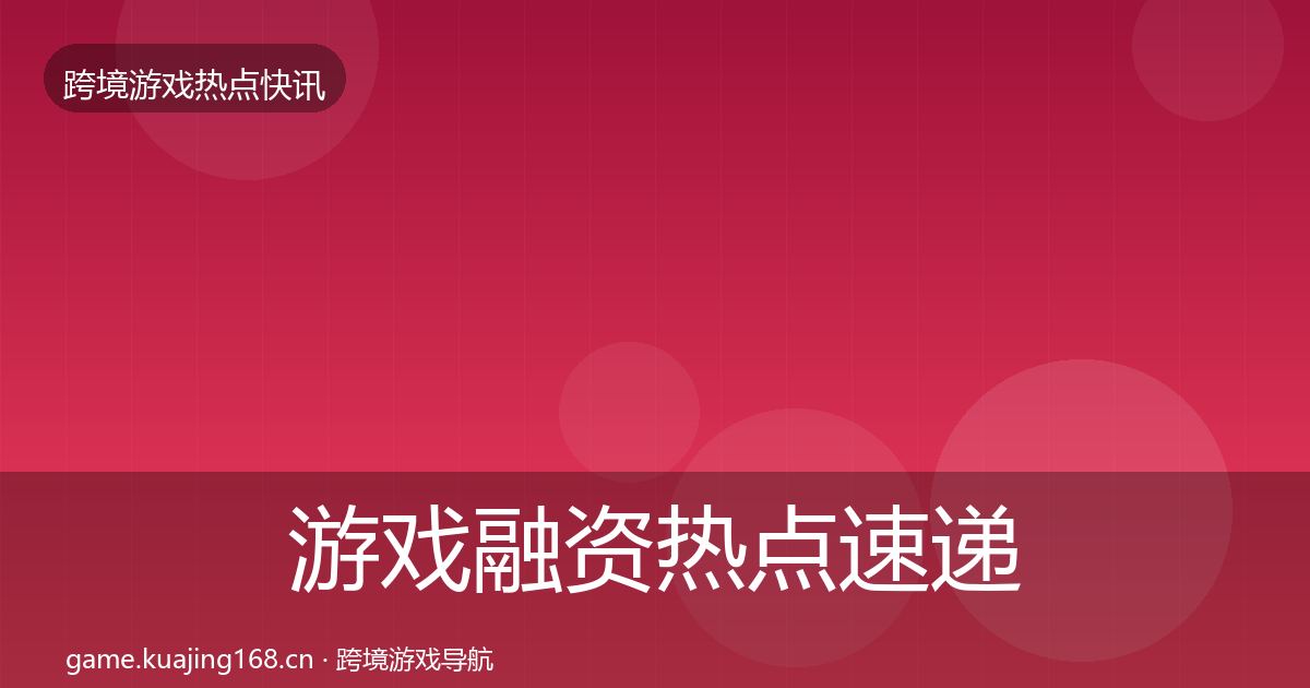 游戏融资热点速递实践指南·第1124篇
