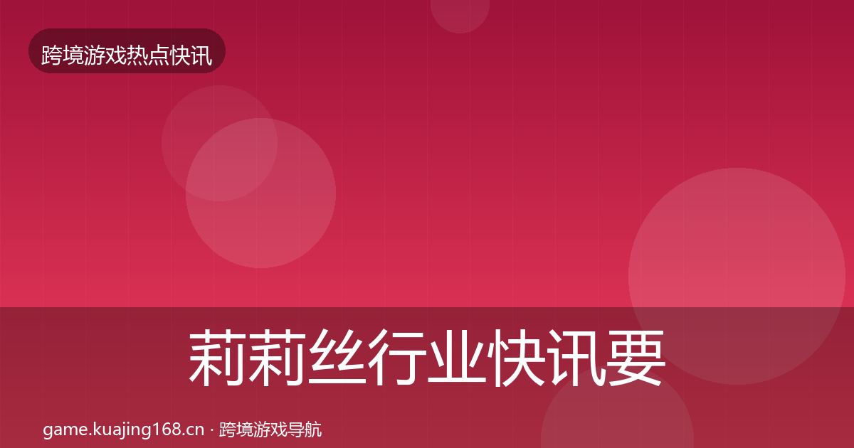 莉莉丝行业快讯要点梳理·第1126篇