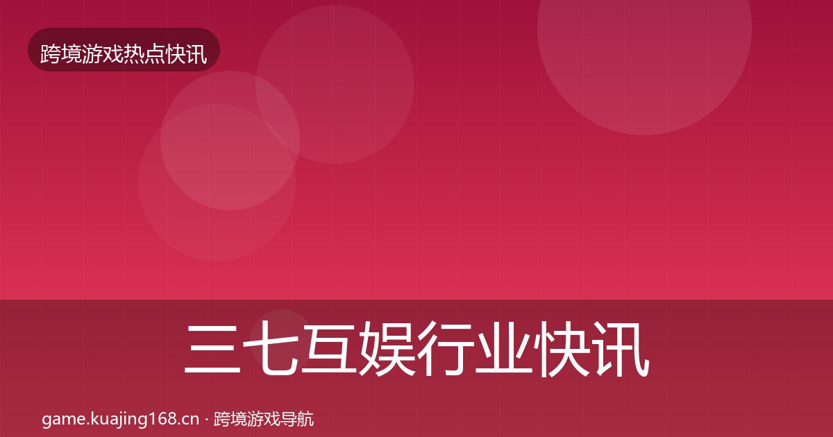 三七互娱行业快讯入门到进阶·第1126篇