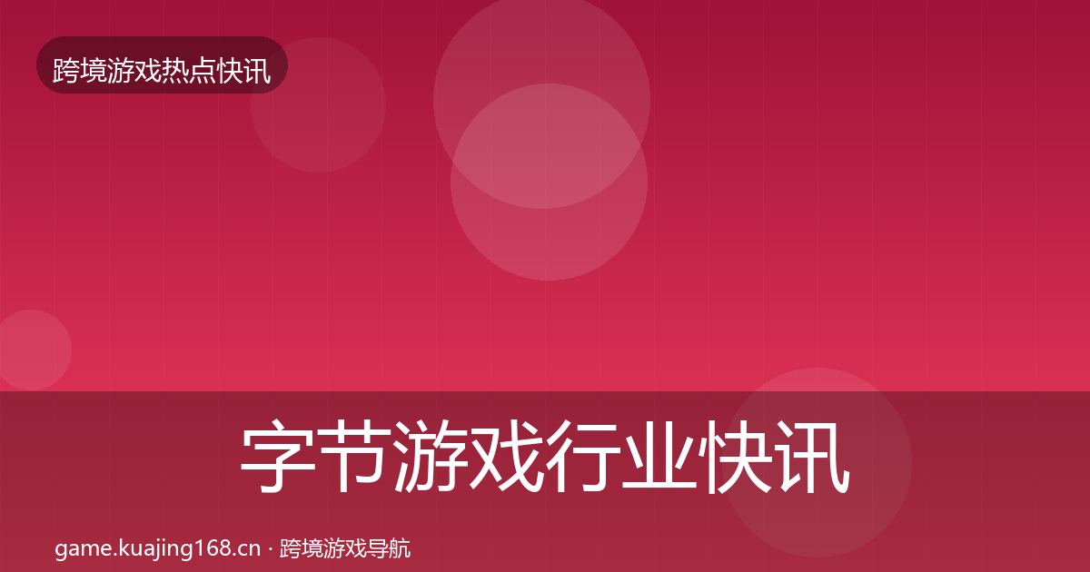 字节游戏行业快讯实践指南·第1127篇